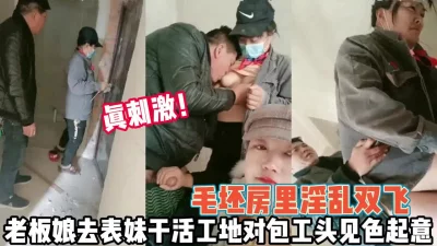 老板娘工地找表妹遇包工头勾引双飞【完整版88分钟已上传下面】